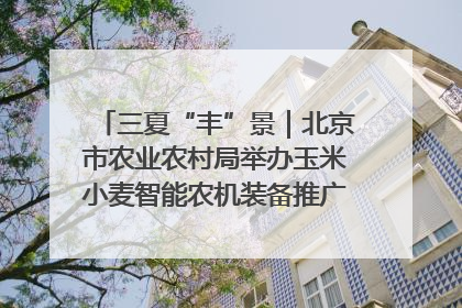 三夏“丰”景｜北京市农业农村局举办玉米小麦智能农机装备推广“田间日”活动